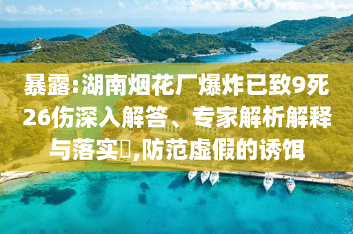 暴露:湖南煙花廠爆炸已致9死26傷深入解答、專家解析解釋與落實(shí)?,防范虛假的誘餌