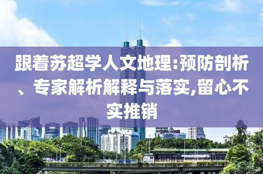 跟著蘇超學(xué)人文地理:預(yù)防剖析、專家解析解釋與落實,留心不實推銷