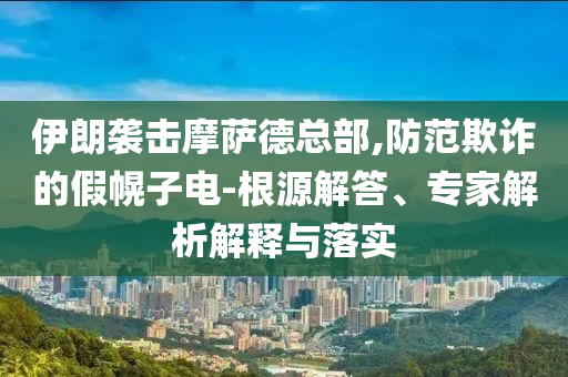 伊朗襲擊摩薩德總部,防范欺詐的假幌子電-根源解答、專家解析解釋與落實