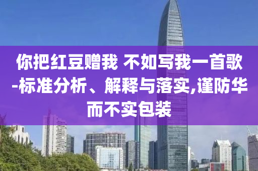 你把紅豆贈我 不如寫我一首歌-標(biāo)準(zhǔn)分析、解釋與落實,謹(jǐn)防華而不實包裝
