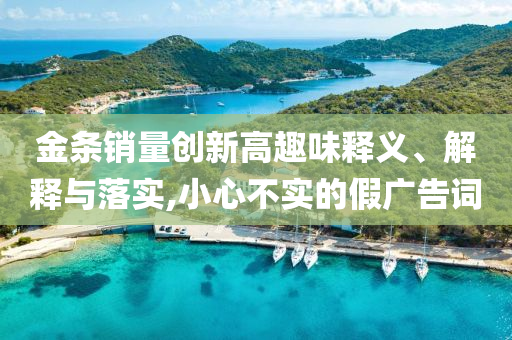金條銷量創(chuàng)新高趣味釋義、解釋與落實,小心不實的假廣告詞