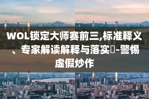 WOL鎖定大師賽前三,標(biāo)準(zhǔn)釋義、專家解讀解釋與落實?-警惕虛假炒作