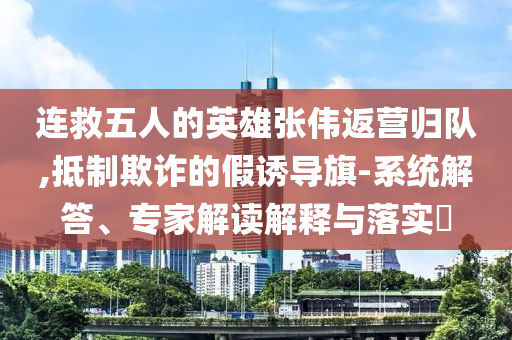連救五人的英雄張偉返營(yíng)歸隊(duì),抵制欺詐的假誘導(dǎo)旗-系統(tǒng)解答、專家解讀解釋與落實(shí)?