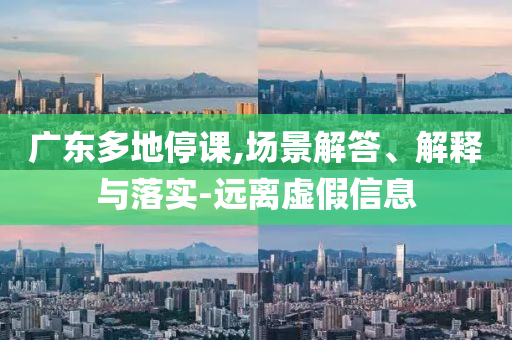 廣東多地停課,場景解答、解釋與落實-遠離虛假信息