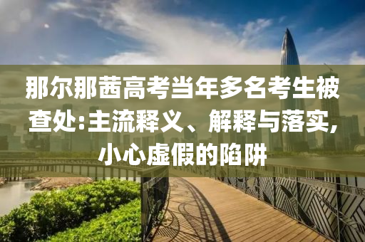 那爾那茜高考當(dāng)年多名考生被查處:主流釋義、解釋與落實(shí),小心虛假的陷阱