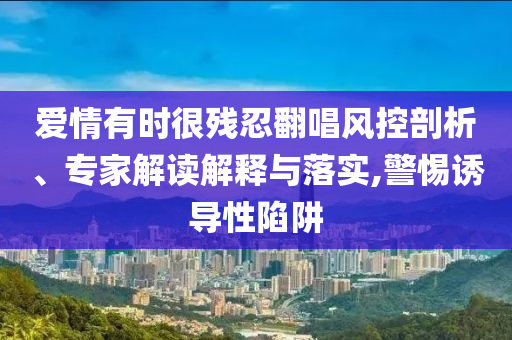 愛(ài)情有時(shí)很殘忍翻唱風(fēng)控剖析、專(zhuān)家解讀解釋與落實(shí),警惕誘導(dǎo)性陷阱