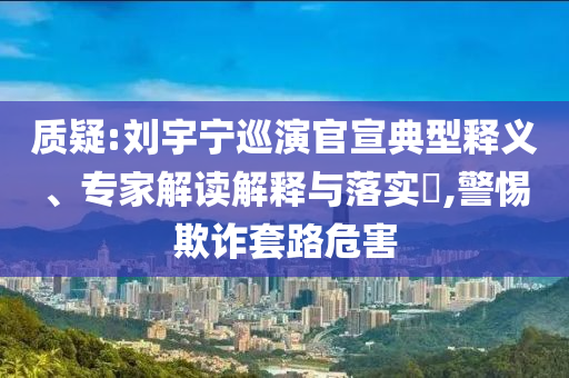 質(zhì)疑:劉宇寧巡演官宣典型釋義、專家解讀解釋與落實?,警惕欺詐套路危害