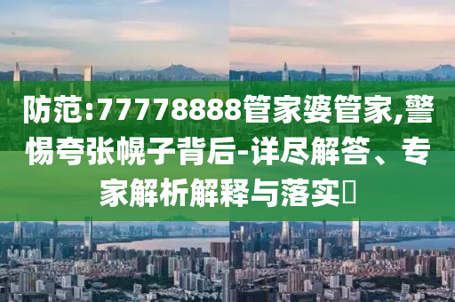 防范:77778888管家婆管家,警惕夸張幌子背后-詳盡解答、專家解析解釋與落實(shí)?