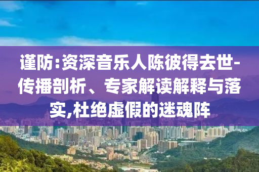 謹(jǐn)防:資深音樂人陳彼得去世-傳播剖析、專家解讀解釋與落實,杜絕虛假的迷魂陣