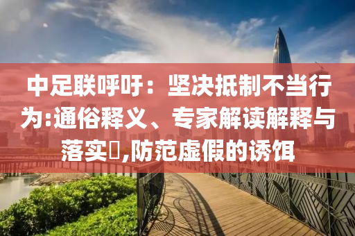 中足聯(lián)呼吁：堅決抵制不當(dāng)行為:通俗釋義、專家解讀解釋與落實?,防范虛假的誘餌