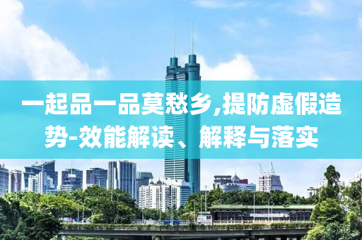 一起品一品莫愁鄉(xiāng),提防虛假造勢-效能解讀、解釋與落實