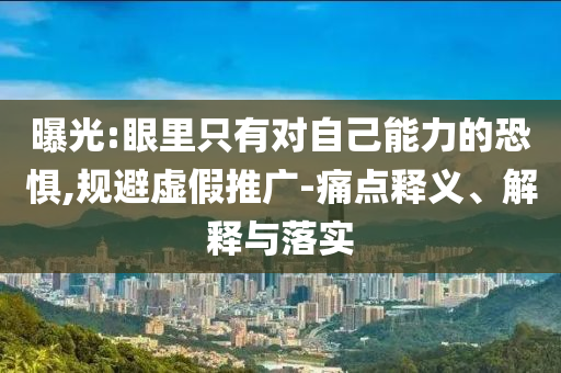 曝光:眼里只有對自己能力的恐懼,規(guī)避虛假推廣-痛點(diǎn)釋義、解釋與落實