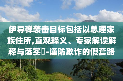伊導(dǎo)彈襲擊目標(biāo)包括以總理家族住所,直觀釋義、專家解讀解釋與落實?-謹(jǐn)防欺詐的假套路