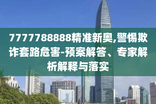 7777788888精準(zhǔn)新奧,警惕欺詐套路危害-預(yù)案解答、專家解析解釋與落實(shí)