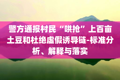 警方通報村民“哄搶”上百畝土豆和杜絕虛假誘導(dǎo)鏈-標(biāo)準(zhǔn)分析、解釋與落實