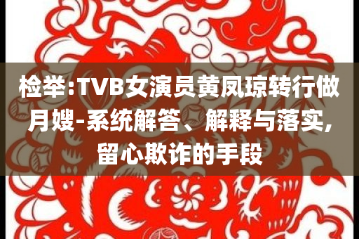 檢舉:TVB女演員黃鳳瓊轉(zhuǎn)行做月嫂-系統(tǒng)解答、解釋與落實(shí),留心欺詐的手段