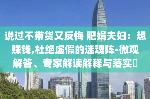 說過不帶貨又反悔 肥娟夫婦：想賺錢,杜絕虛假的迷魂陣-微觀解答、專家解讀解釋與落實(shí)?