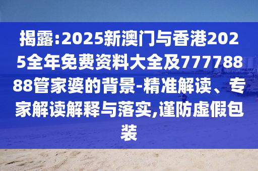 揭露:2025新澳門與香港2025全年免費資料大全及77778888管家婆的背景-精準(zhǔn)解讀、專家解讀解釋與落實,謹(jǐn)防虛假包裝
