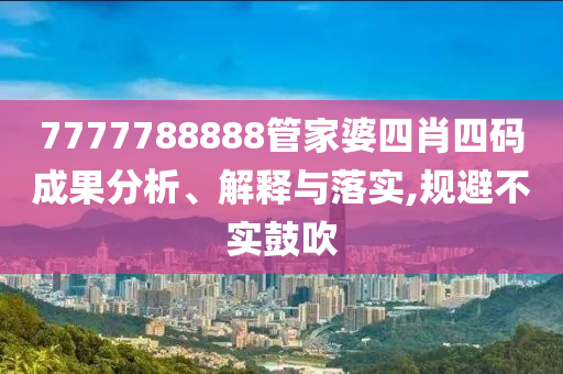 7777788888管家婆四肖四碼成果分析、解釋與落實(shí),規(guī)避不實(shí)鼓吹