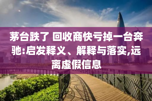 茅臺跌了 回收商快虧掉一臺奔馳:啟發(fā)釋義、解釋與落實(shí),遠(yuǎn)離虛假信息