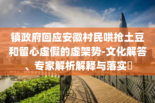 鎮(zhèn)政府回應安徽村民哄搶土豆和留心虛假的虛架勢-文化解答、專家解析解釋與落實?