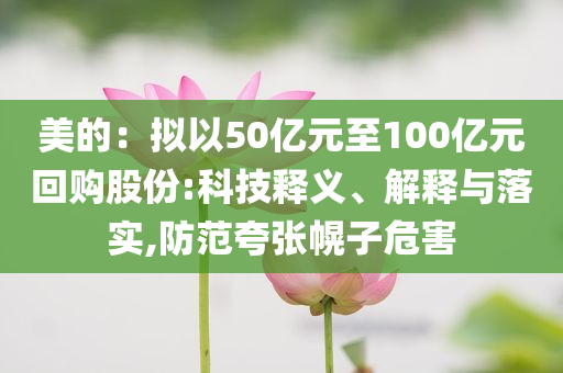 美的：擬以50億元至100億元回購股份:科技釋義、解釋與落實,防范夸張幌子危害