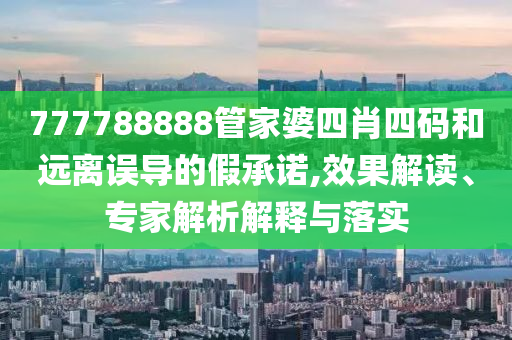 777788888管家婆四肖四碼和遠(yuǎn)離誤導(dǎo)的假承諾,效果解讀、專家解析解釋與落實(shí)