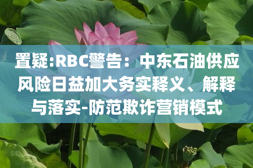 置疑:RBC警告：中東石油供應(yīng)風險日益加大務(wù)實釋義、解釋與落實-防范欺詐營銷模式