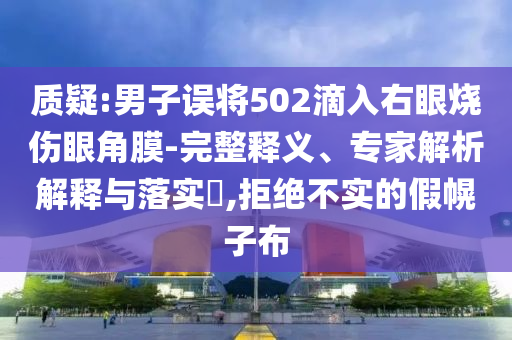 質(zhì)疑:男子誤將502滴入右眼燒傷眼角膜-完整釋義、專家解析解釋與落實?,拒絕不實的假幌子布