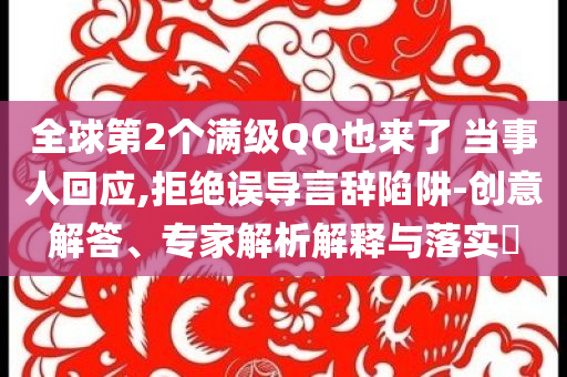 全球第2個滿級QQ也來了 當事人回應(yīng),拒絕誤導(dǎo)言辭陷阱-創(chuàng)意解答、專家解析解釋與落實?