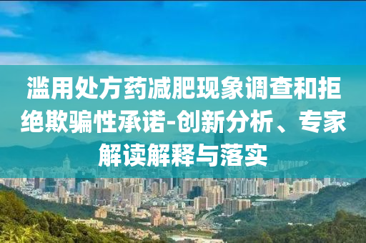 濫用處方藥減肥現(xiàn)象調(diào)查和拒絕欺騙性承諾-創(chuàng)新分析、專家解讀解釋與落實(shí)