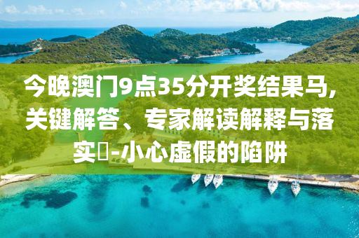 今晚澳門(mén)9點(diǎn)35分開(kāi)獎(jiǎng)結(jié)果馬,關(guān)鍵解答、專家解讀解釋與落實(shí)?-小心虛假的陷阱