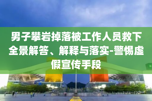 男子攀巖掉落被工作人員救下全景解答、解釋與落實-警惕虛假宣傳手段