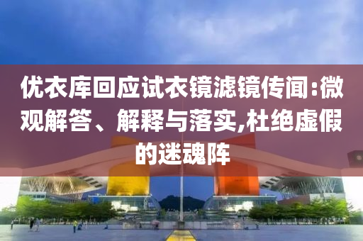 優(yōu)衣庫回應(yīng)試衣鏡濾鏡傳聞:微觀解答、解釋與落實,杜絕虛假的迷魂陣
