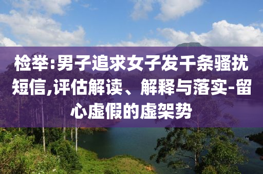 檢舉:男子追求女子發(fā)千條騷擾短信,評估解讀、解釋與落實-留心虛假的虛架勢