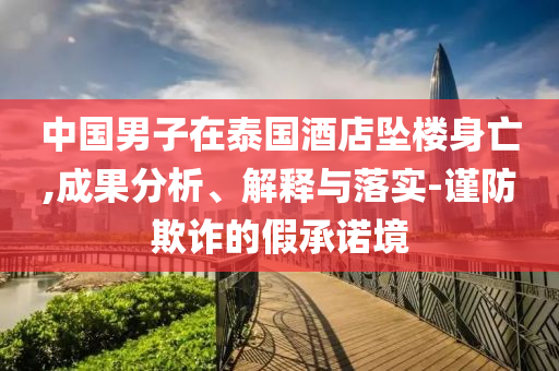 中國男子在泰國酒店墜樓身亡,成果分析、解釋與落實-謹防欺詐的假承諾境
