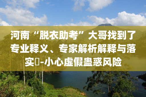河南“脫衣助考”大哥找到了專業(yè)釋義、專家解析解釋與落實?-小心虛假蠱惑風險