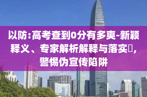 以防:高考查到0分有多爽-新穎釋義、專家解析解釋與落實?,警惕偽宣傳陷阱