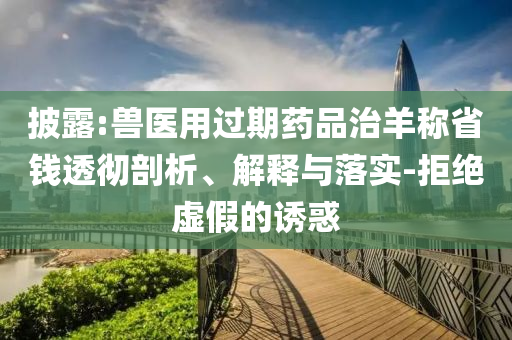 披露:獸醫(yī)用過期藥品治羊稱省錢透徹剖析、解釋與落實-拒絕虛假的誘惑