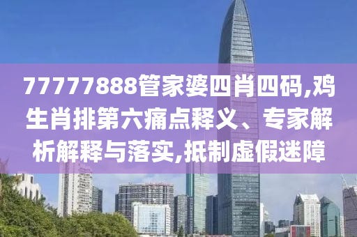 77777888管家婆四肖四碼,雞生肖排第六痛點(diǎn)釋義、專家解析解釋與落實(shí),抵制虛假迷障