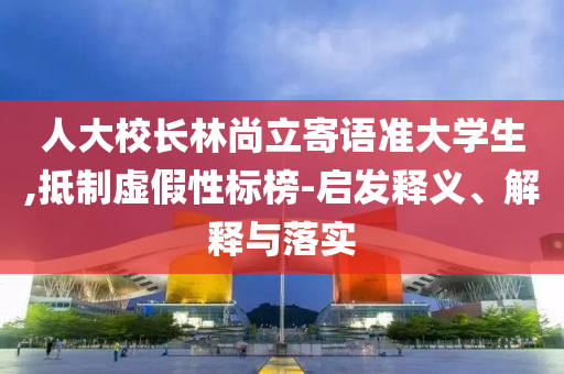 人大校長林尚立寄語準大學生,抵制虛假性標榜-啟發(fā)釋義、解釋與落實
