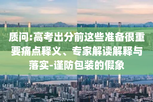 質(zhì)問:高考出分前這些準備很重要痛點釋義、專家解讀解釋與落實-謹防包裝的假象