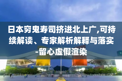 日本窮鬼壽司擠進北上廣,可持續(xù)解讀、專家解析解釋與落實-留心虛假渲染
