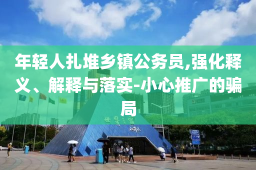 年輕人扎堆鄉(xiāng)鎮(zhèn)公務員,強化釋義、解釋與落實-小心推廣的騙局