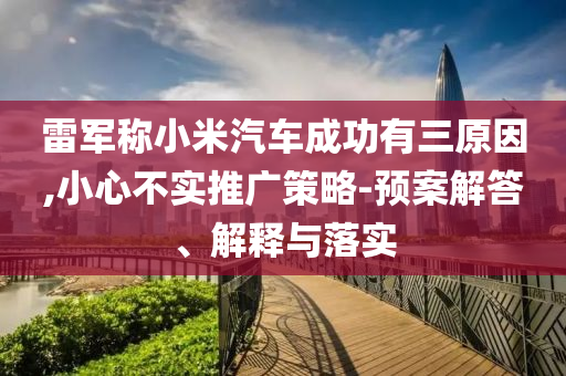 雷軍稱小米汽車成功有三原因,小心不實推廣策略-預(yù)案解答、解釋與落實