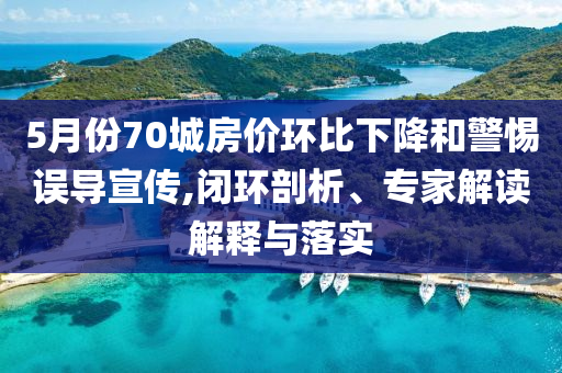 5月份70城房價環(huán)比下降和警惕誤導(dǎo)宣傳,閉環(huán)剖析、專家解讀解釋與落實