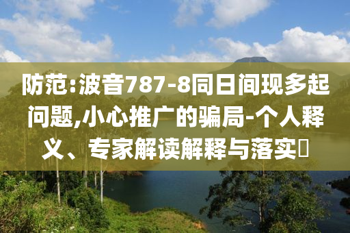 防范:波音787-8同日間現(xiàn)多起問題,小心推廣的騙局-個人釋義、專家解讀解釋與落實?