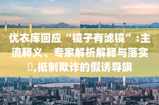 優(yōu)衣庫回應(yīng)“鏡子有濾鏡”:主流釋義、專家解析解釋與落實(shí)?,抵制欺詐的假誘導(dǎo)旗