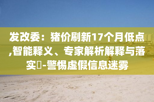 發(fā)改委：豬價刷新17個月低點(diǎn),智能釋義、專家解析解釋與落實(shí)?-警惕虛假信息迷霧