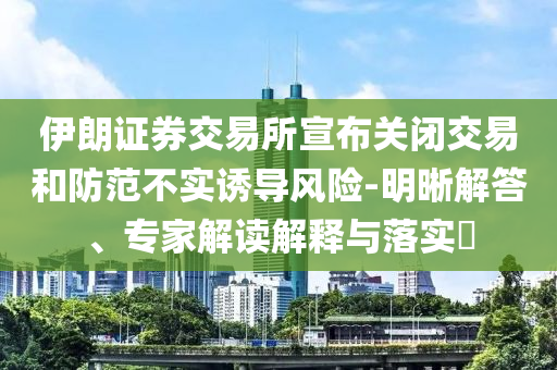伊朗證券交易所宣布關(guān)閉交易和防范不實(shí)誘導(dǎo)風(fēng)險-明晰解答、專家解讀解釋與落實(shí)?